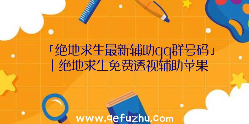 「绝地求生最新辅助qq群号码」|绝地求生免费透视辅助苹果